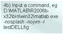 Text Box: 4b) Input a command, eg
D:\MATLAB\R2006b-x32\bin\win32\matlab.exe -nosplash -nojvm -r testDELLfig
